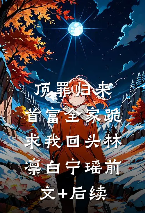顶罪归来：首富全家跪求我回头林凛白宁瑶前文+后续