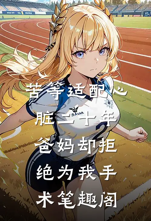 苦等适配心脏二十年，爸妈却拒绝为我手术笔趣阁