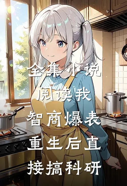 全集小说阅读我，智商爆表，重生后直接搞科研