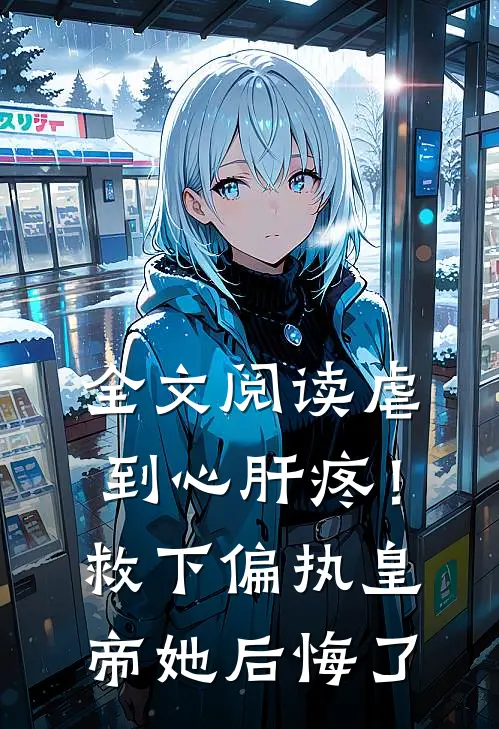 全文阅读虐到心肝疼！救下偏执皇帝她后悔了