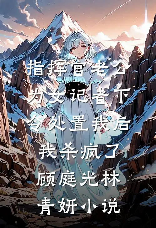 指挥官老公为女记者下令处置我后，我杀疯了顾庭光林青妍小说