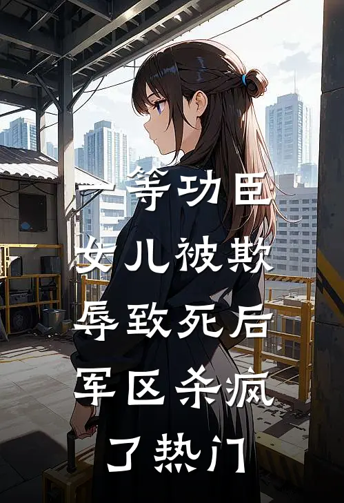 一等功臣女儿被欺辱致死后，军区杀疯了热门