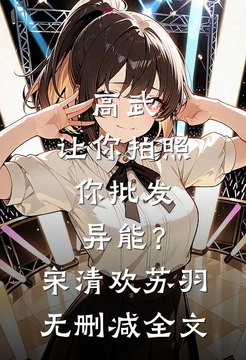 高武：让你拍照，你批发异能？宋清欢苏羽无删减全文