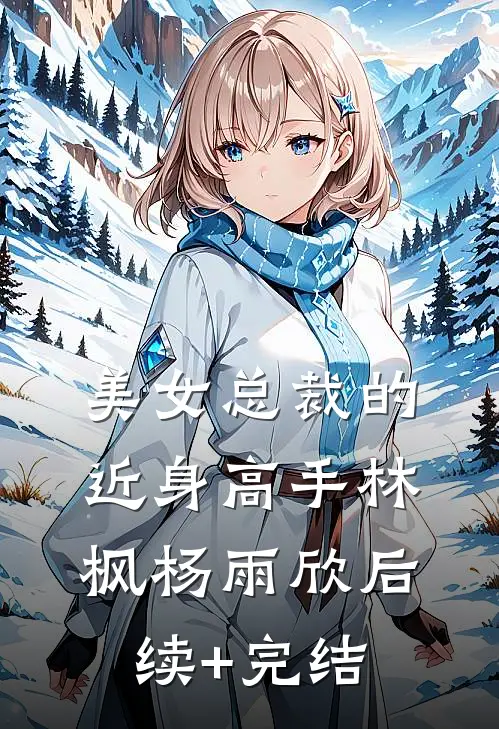 美女总裁的近身高手林枫杨雨欣后续+完结