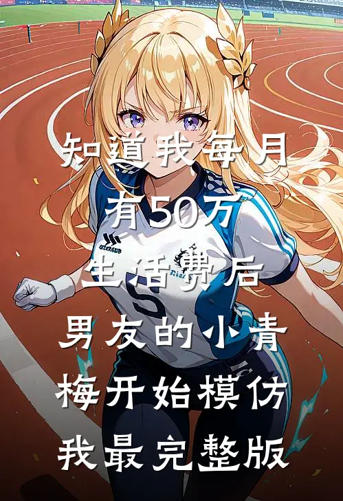 知道我每月有50万生活费后，男友的小青梅开始模仿我最完整版