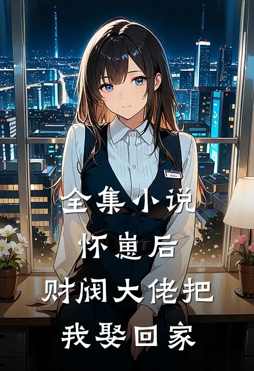 全集小说怀崽后，财阀大佬把我娶回家