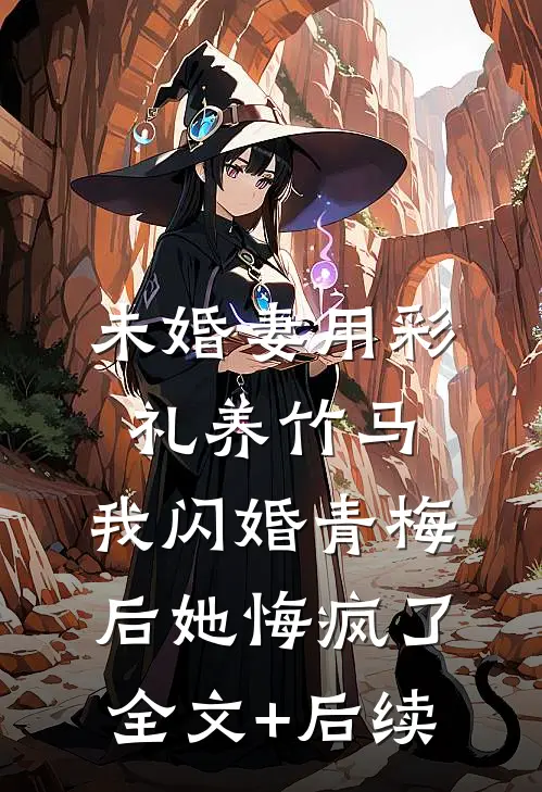 未婚妻用彩礼养竹马，我闪婚青梅后她悔疯了全文+后续