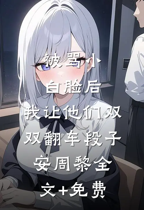 被骂小白脸后，我让他们双双翻车段子安周黎全文+免费