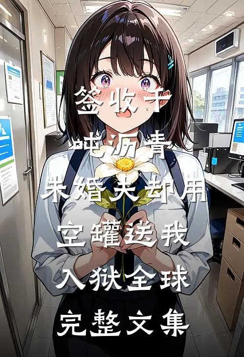 签收千吨沥青，未婚夫却用空罐送我入狱全球完整文集