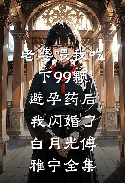 老婆喂我吃下99颗避孕药后，我闪婚了白月光傅雅宁全集