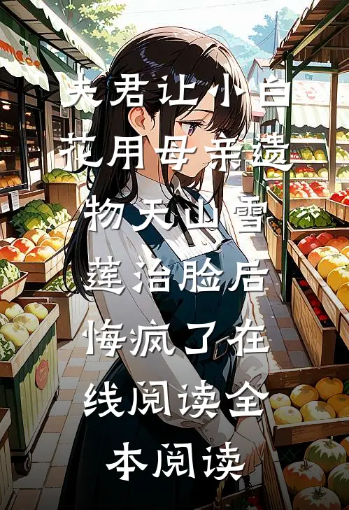 夫君让小白花用母亲遗物天山雪莲治脸后，悔疯了在线阅读全本阅读