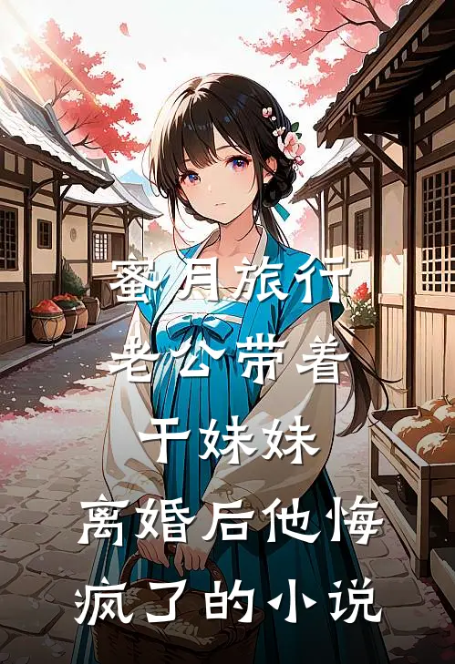 蜜月旅行老公带着干妹妹，离婚后他悔疯了的小说