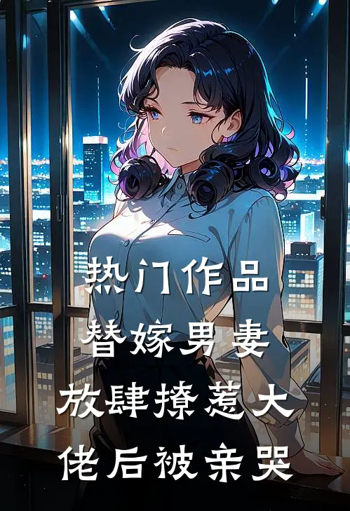 热门作品替嫁男妻：放肆撩惹大佬后被亲哭