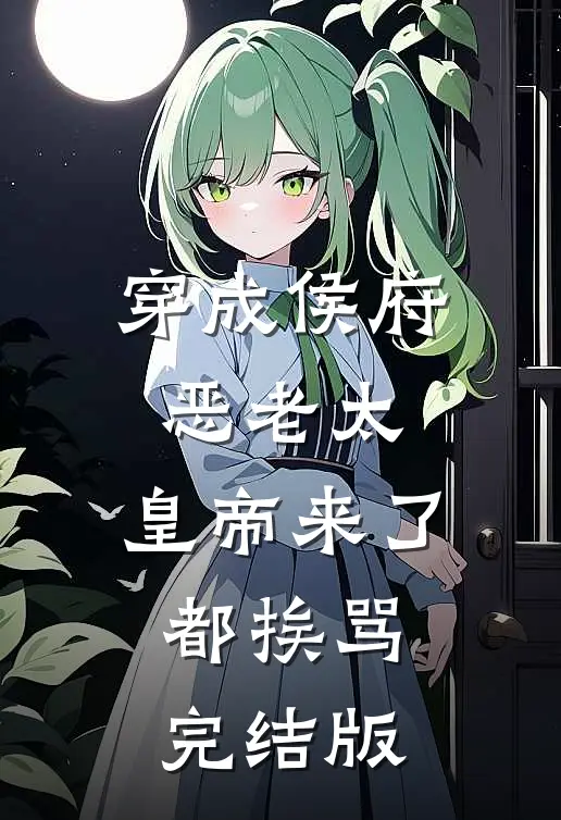 穿成侯府恶老太，皇帝来了都挨骂完结版