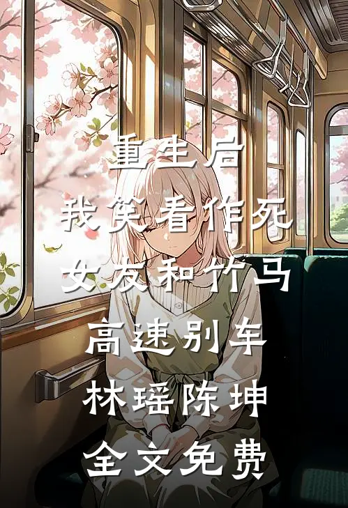 重生后，我笑看作死女友和竹马高速别车林瑶陈坤全文免费