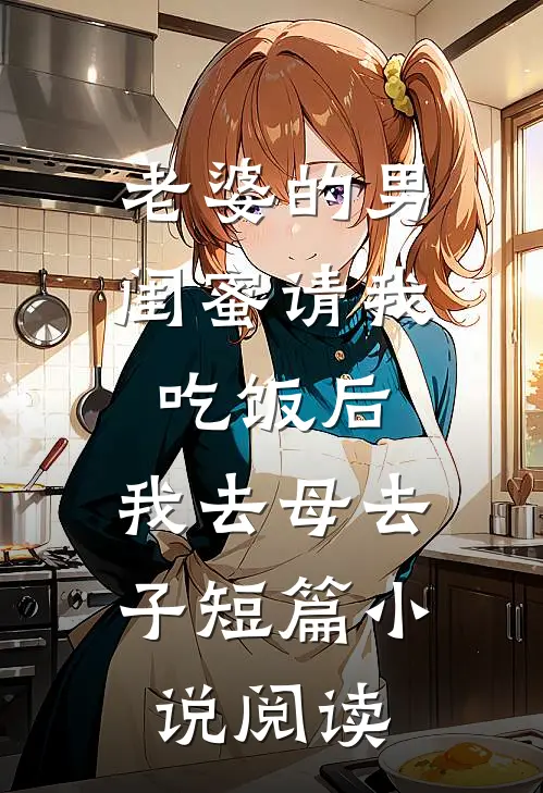 老婆的男闺蜜请我吃饭后，我去母去子短篇小说阅读