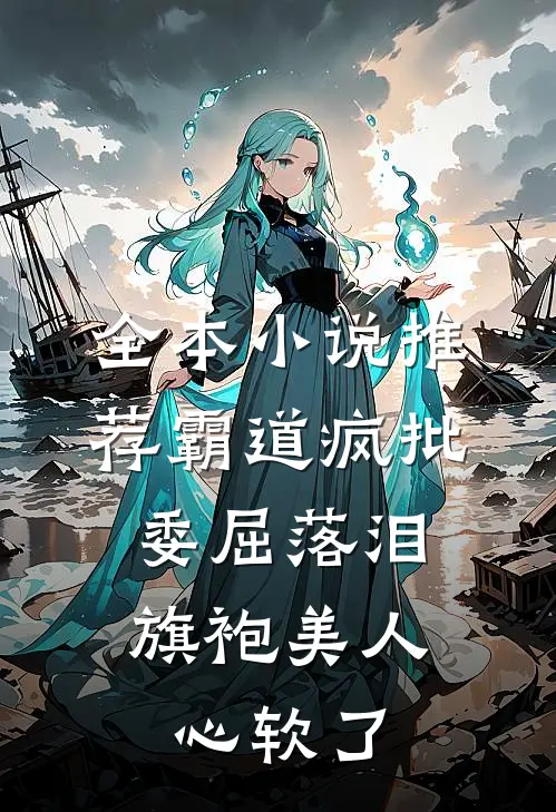 全本小说推荐霸道疯批委屈落泪，旗袍美人心软了