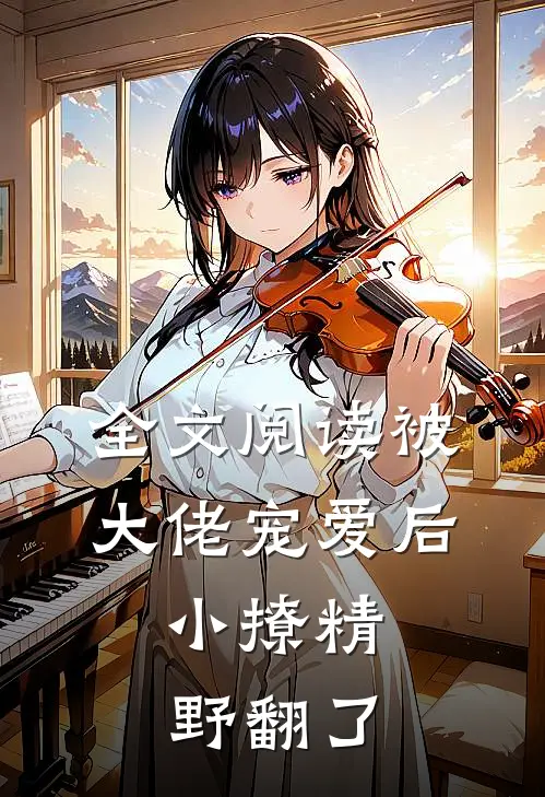 全文阅读被大佬宠爱后，小撩精野翻了