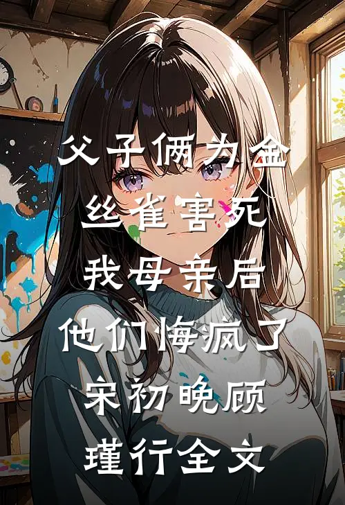 父子俩为金丝雀害死我母亲后，他们悔疯了宋初晚顾瑾行全文