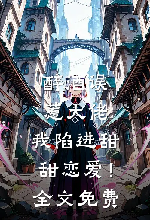 醉酒误惹大佬，我陷进甜甜恋爱！全文免费