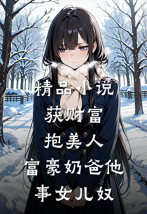 精品小说获财富，抱美人，富豪奶爸他事女儿奴