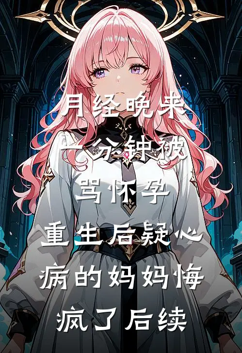 月经晚来一分钟被骂怀孕，重生后疑心病的妈妈悔疯了后续