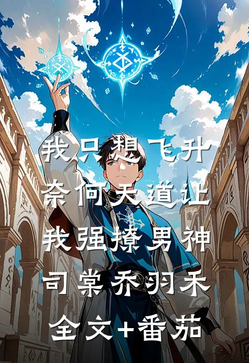 我只想飞升，奈何天道让我强撩男神司棠乔羽禾全文+番茄