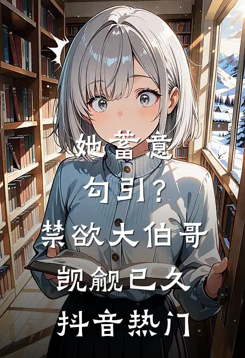 她蓄意勾引？禁欲大伯哥觊觎已久抖音热门