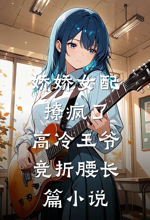 娇娇女配撩疯了，高冷王爷竞折腰长篇小说