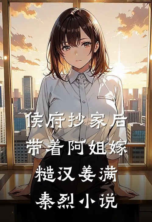 侯府抄家后，带着阿姐嫁糙汉姜满秦烈小说