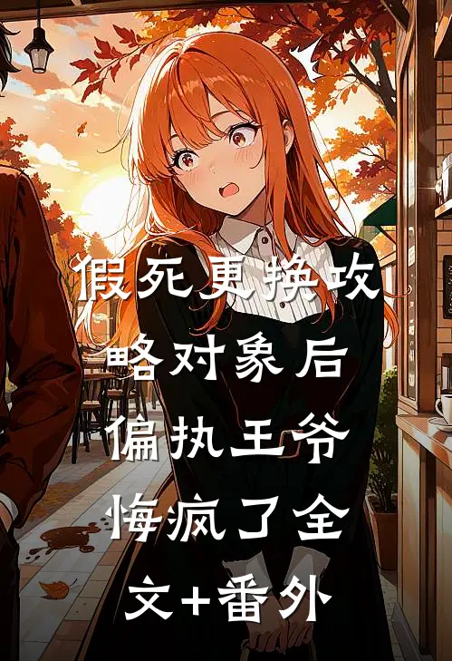 假死更换攻略对象后，偏执王爷悔疯了全文+番外