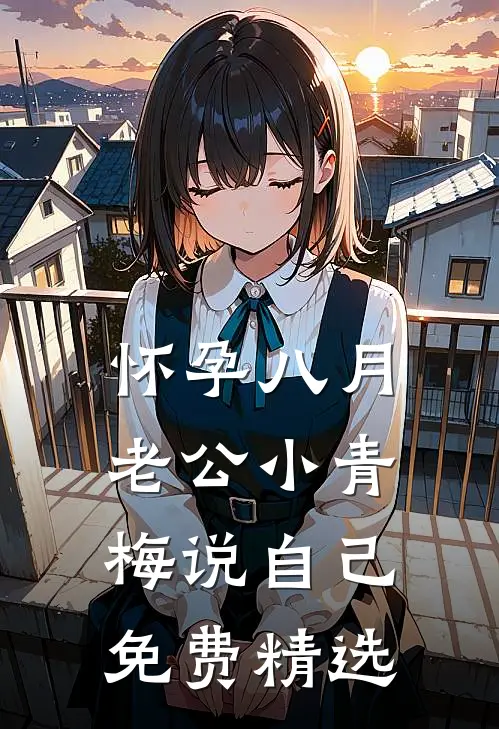 怀孕八月，老公小青梅说自己免费精选