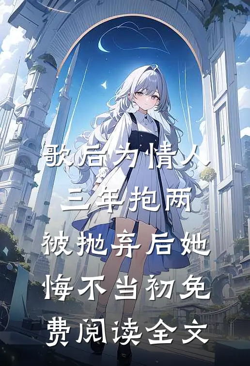 歌后为情人三年抱两，被抛弃后她悔不当初免费阅读全文