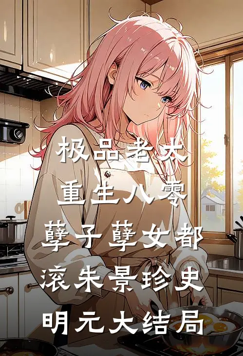 极品老太重生八零，孽子孽女都滚朱景珍史明元大结局