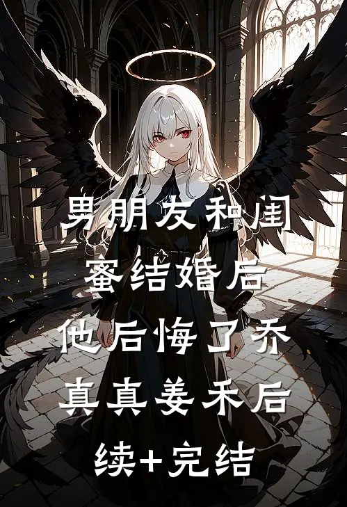 男朋友和闺蜜结婚后，他后悔了乔真真姜禾后续+完结