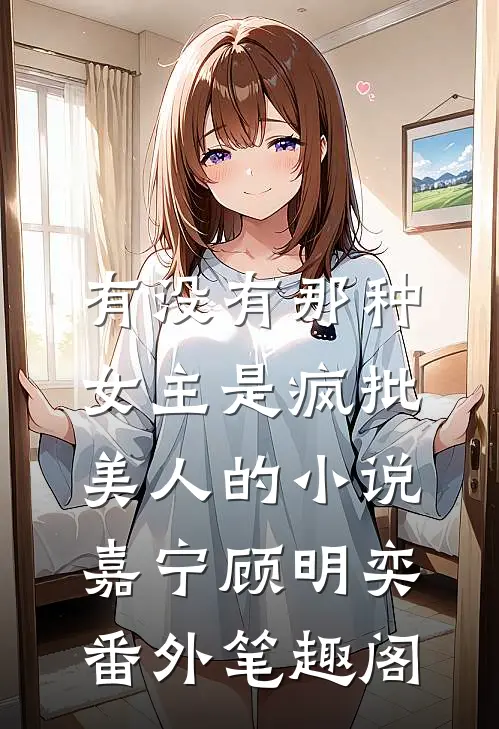 有没有那种女主是疯批美人的小说：嘉宁顾明奕番外笔趣阁