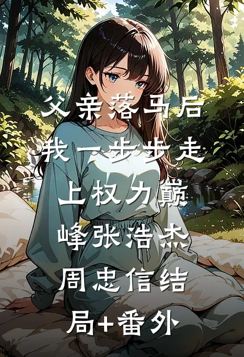 父亲落马后，我一步步走上权力巅峰张浩杰周忠信结局+番外
