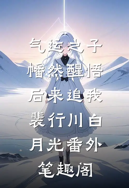 气运之子幡然醒悟后来追我：裴行川白月光番外笔趣阁