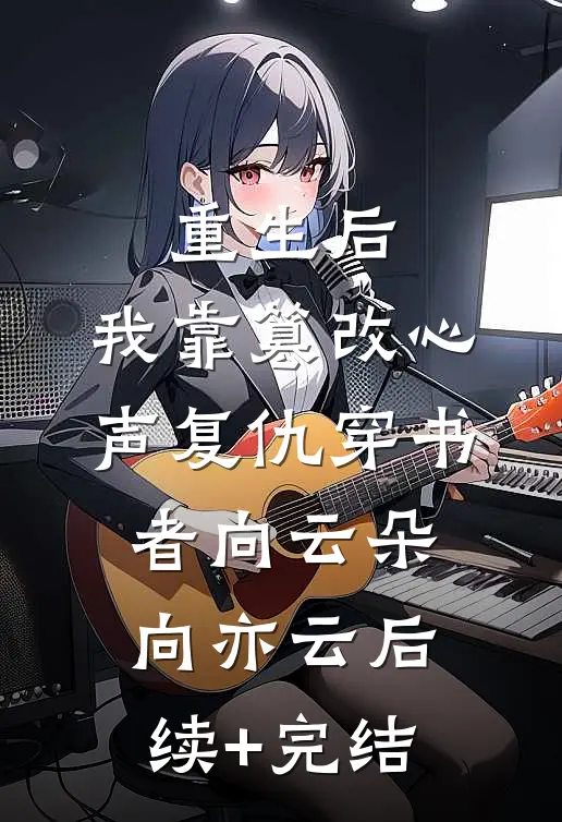 重生后，我靠篡改心声复仇穿书者向云朵向亦云后续+完结
