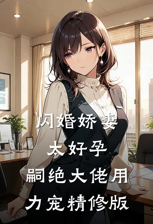 闪婚娇妻太好孕，嗣绝大佬用力宠精修版