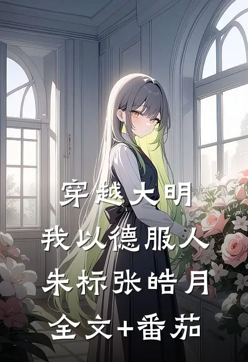 穿越大明，我以德服人朱标张皓月全文+番茄