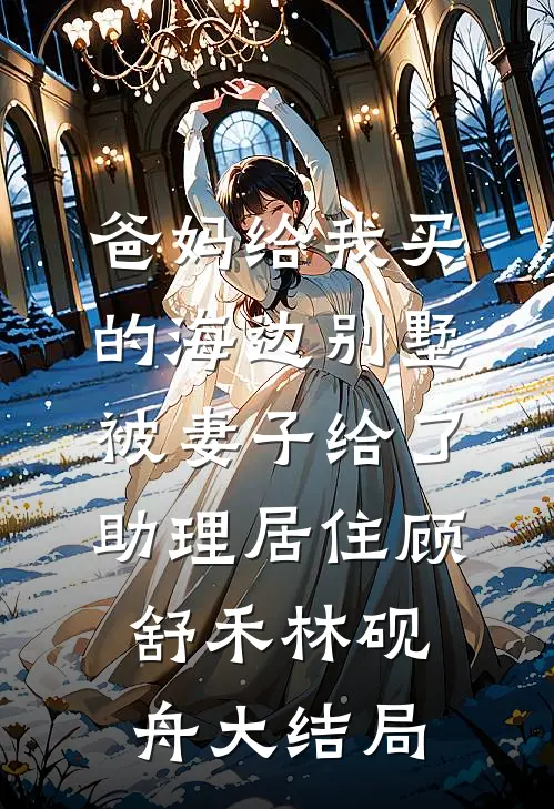 爸妈给我买的海边别墅，被妻子给了助理居住顾舒禾林砚舟大结局