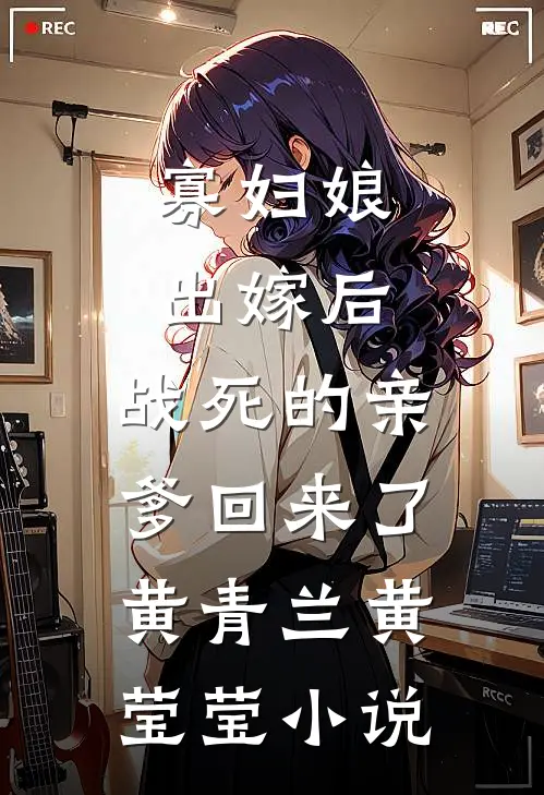 寡妇娘出嫁后，战死的亲爹回来了黄青兰黄莹莹小说