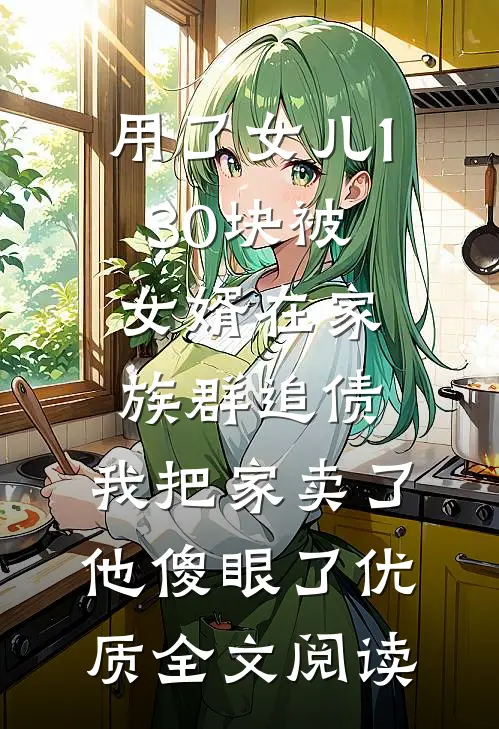 用了女儿130块被女婿在家族群追债，我把家卖了他傻眼了优质全文阅读