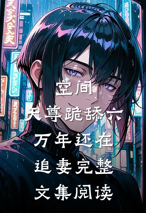 空间：天尊跪舔六万年还在追妻完整文集阅读