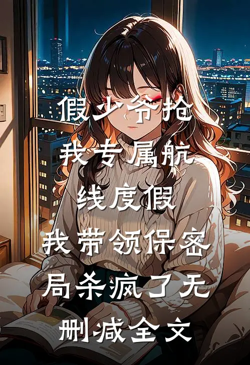 假少爷抢我专属航线度假，我带领保密局杀疯了无删减全文