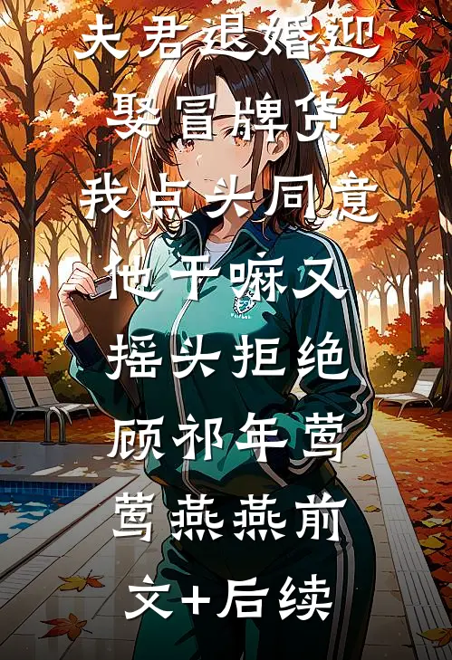 夫君退婚迎娶冒牌货，我点头同意他干嘛又摇头拒绝顾祁年莺莺燕燕前文+后续