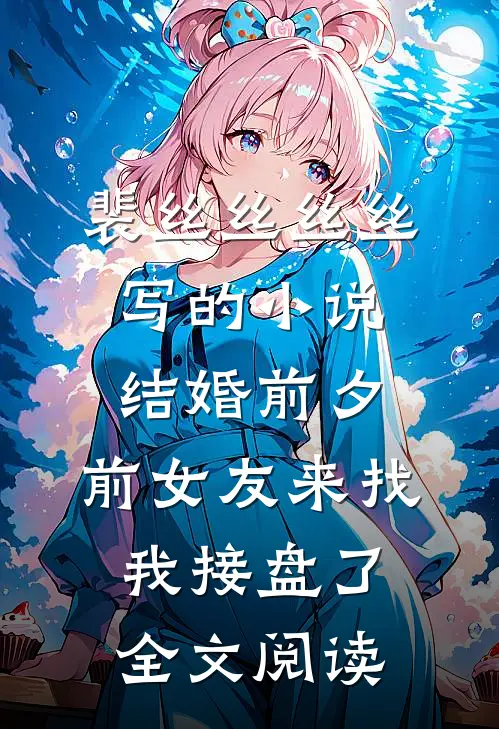 裴丝丝丝丝写的小说结婚前夕，前女友来找我接盘了全文阅读