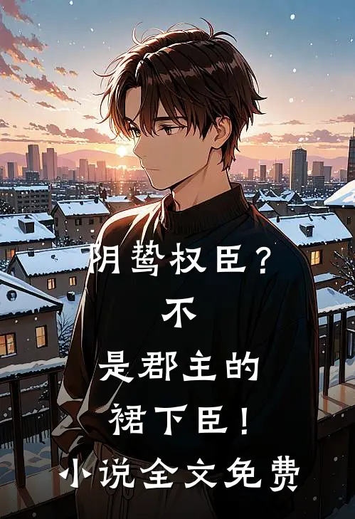 阴鸷权臣？不，是郡主的裙下臣！小说全文免费