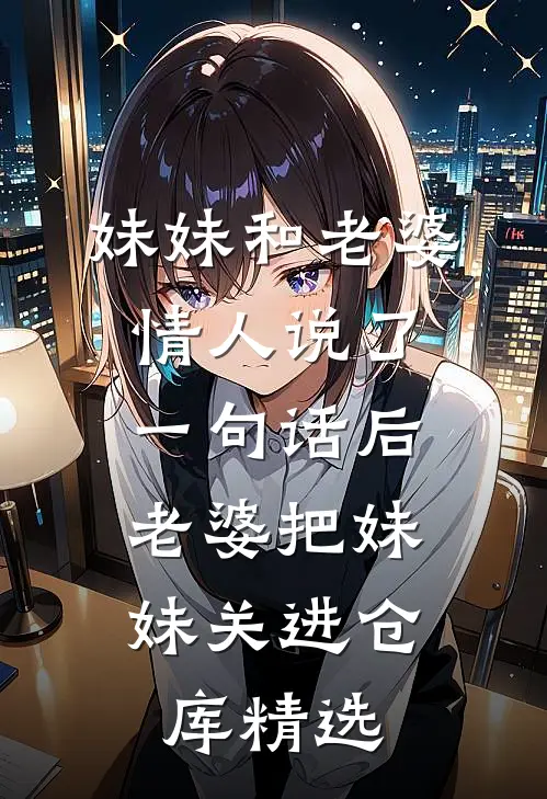 妹妹和老婆情人说了一句话后，老婆把妹妹关进仓库精选